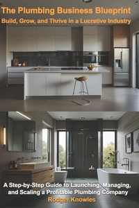 The Plumbing Business Blueprint: Build, Grow, and Thrive in a Lucrative Industry: A Step-by-Step Guide to Launching, Managing, and Scaling a Profitabl