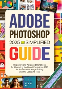 Adobe Photoshop 2025 Simplified Guide: Beginners and Advanced Handbook for Mastering the Use of Photoshop 2025 for Professional Image Editing with the