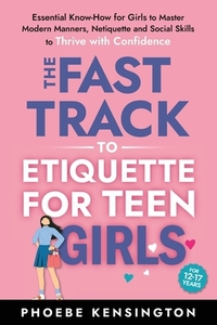 The Fast Track To Etiquette For Teen Girls: Essential Know-How for Girls to Master Modern Manners, Netiquette and Social Skills to Thrive with Confide