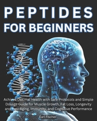 Peptides for Beginners: Achieve Optimal Health with Safe Protocols and Simple Dosage Guide for Muscle Growth, Fat Loss, Longevity and Anti-Agi