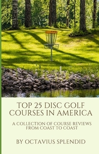 Top 25 Disc Golf Courses in America: A Collection of Course Reviews from Coast to Coast