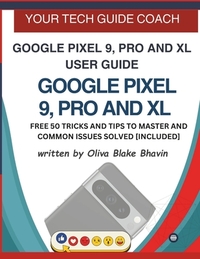 Google Pixel 9, Pro and XL User Guide: Easy to Follow User Manual For Seniors And Beginner To Master The New Google Pixel 9, 9 Pro & 9 Pro XL with no