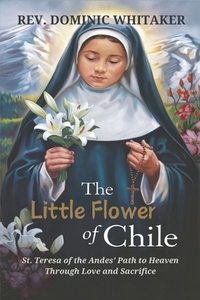 The Little Flower of Chile: St. Teresa of the Andes' Path to Heaven Through Love and Sacrifice
