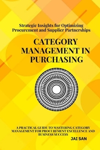 Category Management in Purchasing: Strategies, Tools, and Best Practices: Master the art of category management with proven strategies, tools, and ins