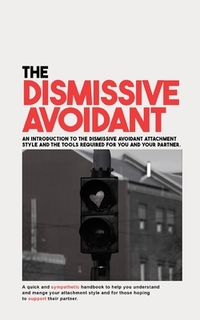 The Dismissive Avoidant: An Introduction to the Dismissive Avoidant Attachment Style and the Tools Required for You and Your Partner
