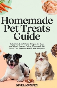 Homemade Pet Treats Guide: Delicious & Nutritious Recipes for Dogs and Cats Easy-to-Follow Homemade Pet Treats That Promote Health and Happiness