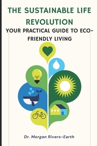 The Sustainable Life Revolution: A Practical Guide to Eco-Friendly Living: Transform Your Home and Lifestyle with Zero-Waste Solutions, Circular Econo