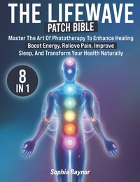 The LifeWave Patch Bible: [8 in 1] Master the Art of Phototherapy to Enhance Healing, Boost Energy, Relieve Pain, Improve Sleep, and Transform Your He