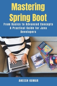 Mastering Spring Boot: From Basics to Advanced Concepts - A Practical Guide for Java Developers
