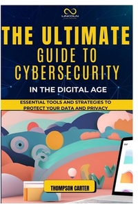 The Ultimate Guide to Cybersecurity in the Digital Age: Essential Tools and Strategies to Protect Your Data and Privacy