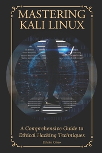 Mastering Kali Linux: A Comprehensive Guide to Ethical Hacking Techniques