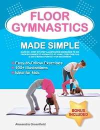 Floor Gymnastics Made Simple: Learn 50+ Step-by-Step Illustrated Exercises to Go From Beginner to Advanced at Home Perform Fun & Safe Moves Perfect fo