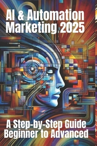 AI & Automation Marketing 2025: A Step-by-Step Guide from Beginner to Advanced: Mastering the Future of Marketing with AI-Driven Automation, Data Insi
