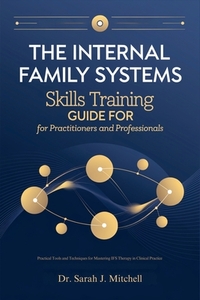 The Internal Family Systems Skills Training Guide for Practitioners and Professionals: Practical Tools and Techniques for Mastering IFS Therapy in Cli