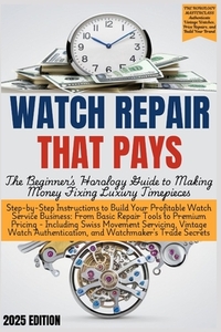 WATCH REPAIR THAT PAYS - The Beginner's Horology Guide: From Basic Repair Tools to Premium Pricing - Including Swiss Movement Servicing, Vintage Watch