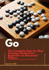 Go: The Complete Step-by-Step Strategy Guide from Beginners to Advanced Players
