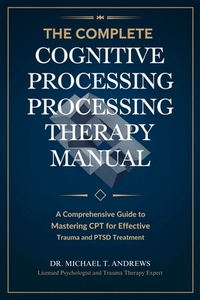 The Complete Cognitive Processing Therapy Manual: A Comprehensive Guide to Mastering CPT for Effective Trauma and PTSD Treatment