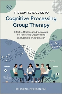 The Complete Guide to Cognitive Processing Group Therapy: Effective Strategies and Techniques for Facilitating Group Healing and Cognitive Transformat