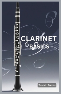 Clarinet Basics: A Comprehensive Guide for Absolute Beginners Featuring Clarinet Basics, Daily Lessons, Simple Techniques, and Easy Son
