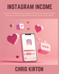 Instagram Income: A Guide to Building Passive Wealth with Evergreen Content, Digital Courses, and Automated Affiliate Marketing on Social Media