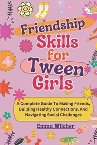 Friendship Skills for Tween Girls: A Complete Guide To Making Friends, Building Healthy Connections, And Navigating Social Challenges
