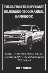 The Ultimate Chevrolet Silverado 1500 Manual Handbook: Expert Tips for Maintenance, Repairs, Upgrades, and Performance Optimization (2025 Edition)