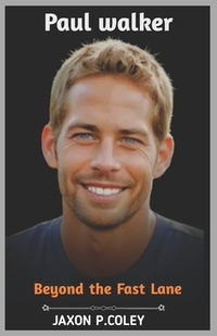 Paul Walker: Beyond the Fast Lane: The Life, Legacy, and Unforgettable Journey of a Hollywood Icon