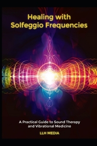 Healing with Solfeggio Frequencies: A Practical Guide to Sound Therapy and Vibrational Medicine