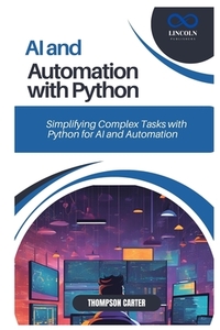 AI and Automation with Python: Simplifying Complex Tasks with Python for AI and Automation