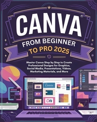 Canva From Beginner to Pro: Master Canva Step by Step to Create Professional Designs for Graphics, Social Media, Presentations, Videos, Marketing