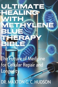 Ultimate Healing With Methylene Blue Therapy Bible: The Future of Medicine for Cellular Repair and Longevity