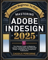 Mastering Adobe InDesign 2025: The Ultimate Guide to Mastering Layouts, Typography, and Advanced Design Techniques for Exceptional Publications