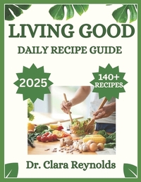 Living Good Daily Recipe Guide: Over 140 Recipes for Holistic Wellness, Nourishing Meals, and Non-Toxic Living-Inspired by Dr. Livingood