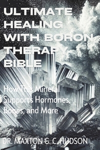 Ultimate Healing With Boron Therapy Bible: How This Mineral Supports Hormones, Bones, and More