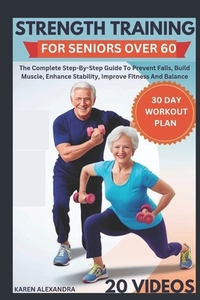 Strength Training for Seniors Over 60: The Complete Step-By-Step Guide To Prevent Falls, Build Muscle, Enhance Stability, Improve Fitness And Balance