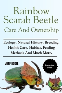 Rainbow Scarab Beetle Care and Ownership: Ecology, Natural History, Breeding, Health Care, Habitat, Feeding Methods And Much More.