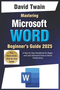 Mastering Microsoft Word: The Ultimate Guide to Creating Professional Documents: A Step-by-Step Handbook for Beginners and Advanced Users to Boo