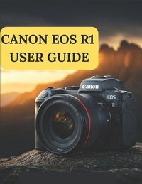 Canon EOS R1 User Guide: A Practical Guide to Photography and Videography with the Canon EOS R1