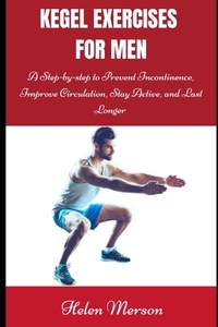 Kegel Exercises for Men: A Step-by-Step Guide to Prevent Incontinence, Improve Circulation, Stay Active, and Last Longer