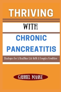 Thriving With Chronic Pancreatitis: Strategies For A Healthier Life With A Complex Condition