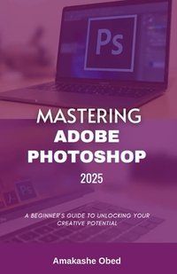 Mastering Adobe Photoshop 2025: A Beginner's Guide to Unlocking Your Creative Potential