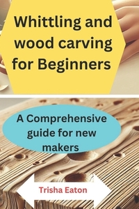 Whittling and wood carving for Beginners: A Comprehensive guide for new makers