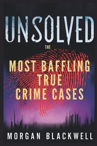 Unsolved: The Most Baffling True Crime Cases: Shocking Disappearances, Unsolved Murders, and Chilling Mysteries That Still Haunt the World