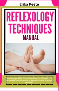 Reflexology Techniques Manual: Your Complete Guide To Foot, Hand, And Ear Reflexology For Stress Relief, Pain Management, Better Sleep, And Emotional