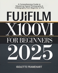Fujifilm X100VI For Beginners: A Comprehensive Guide to Mastering Digital Photography & Videography from Beginner to Pro