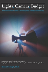 Lights, Camera, Budget: A Practical Guide to Basic Cinematography & Budget Filmmaking: Master the Art of Digital Filmmaking: Step-by-Step Guidance to
