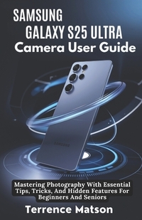 Samsung Galaxy S25 Ultra Camera User Guide: Mastering Photography With Essential Tips, Tricks, And Hidden Features For Beginners And Seniors