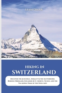 Hiking in Switzerland 2025: Discover the Jungfrau, Zermatt & the Matterhorn, Bernese Oberland, Engadine & St. Moritz, Ticino, and the Via Alpina Trail