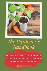 The Gardener's Handbook: Growing Tomatoes, Peppers, Eggplants, and Cucumbers from Seed to Harvest