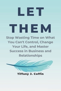 Let Them: Stop Wasting Time on What You Can't Control, Change Your Life, and Master Success in Business and Relationships